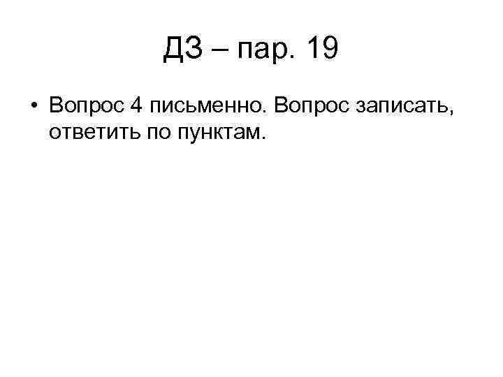 ДЗ – пар. 19 • Вопрос 4 письменно. Вопрос записать, ответить по пунктам. 