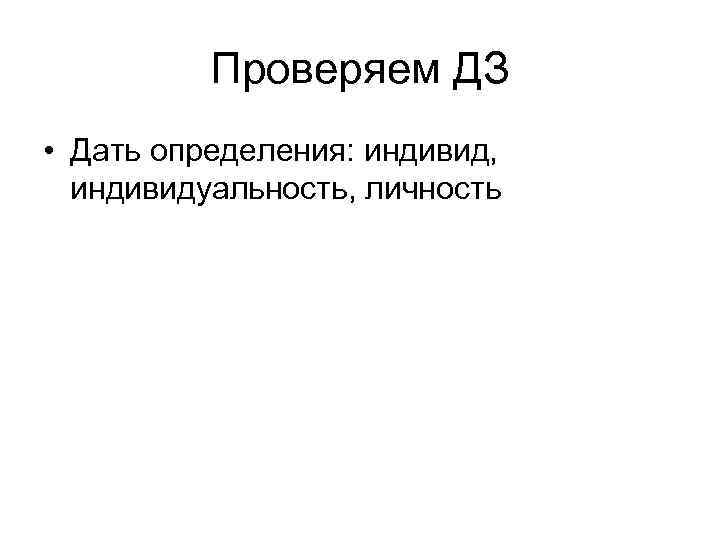 Проверяем ДЗ • Дать определения: индивид, индивидуальность, личность 