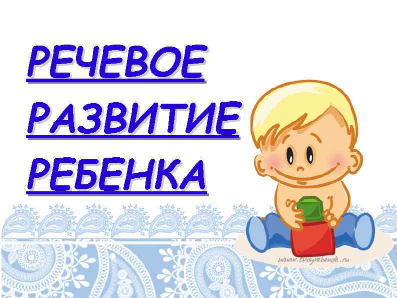 РЕЧЕВОЕ РАЗВИТИЕ РЕБЕНКА 