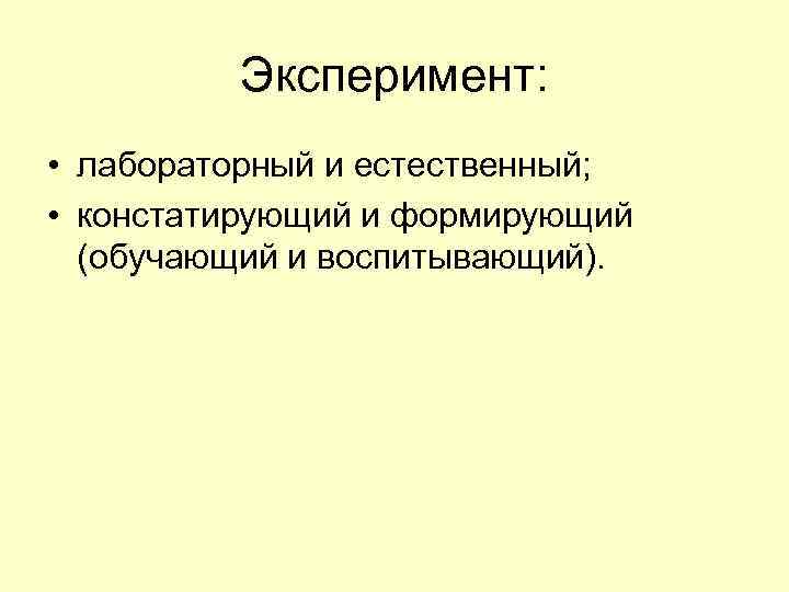 Эксперимент: • лабораторный и естественный; • констатирующий и формирующий (обучающий и воспитывающий). 