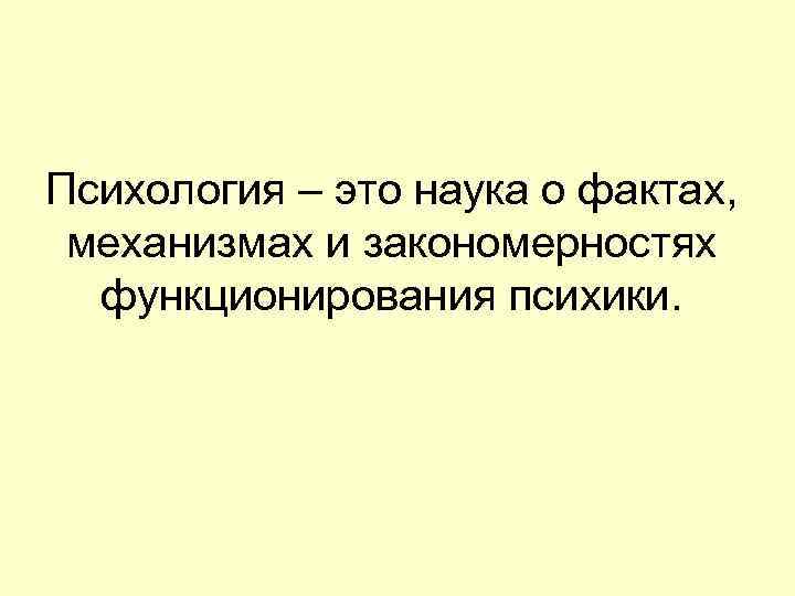 Психология – это наука о фактах, механизмах и закономерностях функционирования психики. 