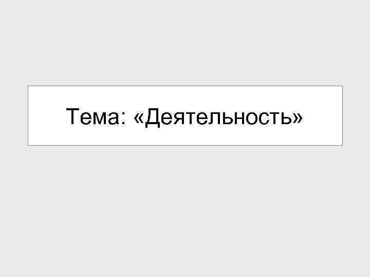 Тема: «Деятельность» 