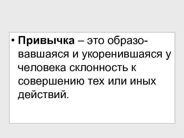  • Привычка – это образовавшаяся и укоренившаяся у человека склонность к совершению тех