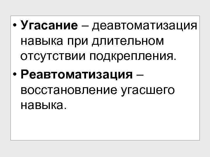  • Угасание – деавтоматизация навыка при длительном отсутствии подкрепления. • Реавтоматизация – восстановление