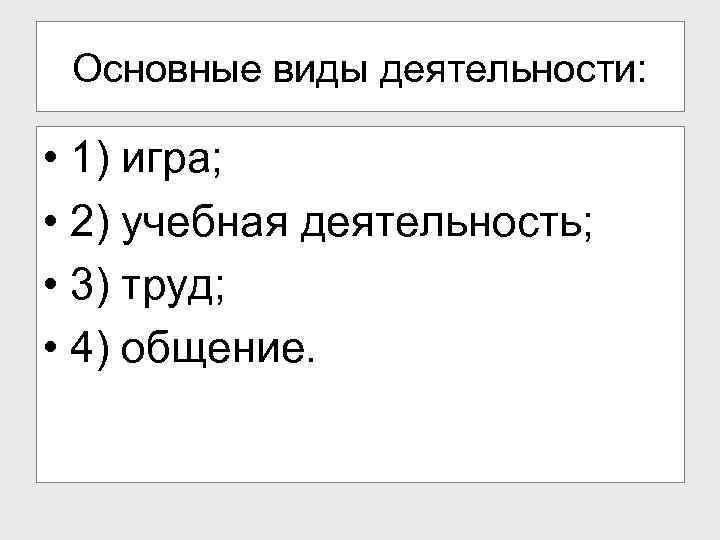 Основные виды деятельности: • 1) игра; • 2) учебная деятельность; • 3) труд; •