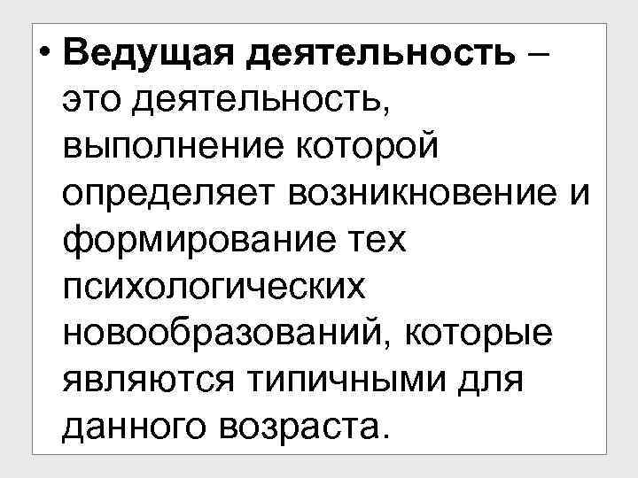  • Ведущая деятельность – это деятельность, выполнение которой определяет возникновение и формирование тех