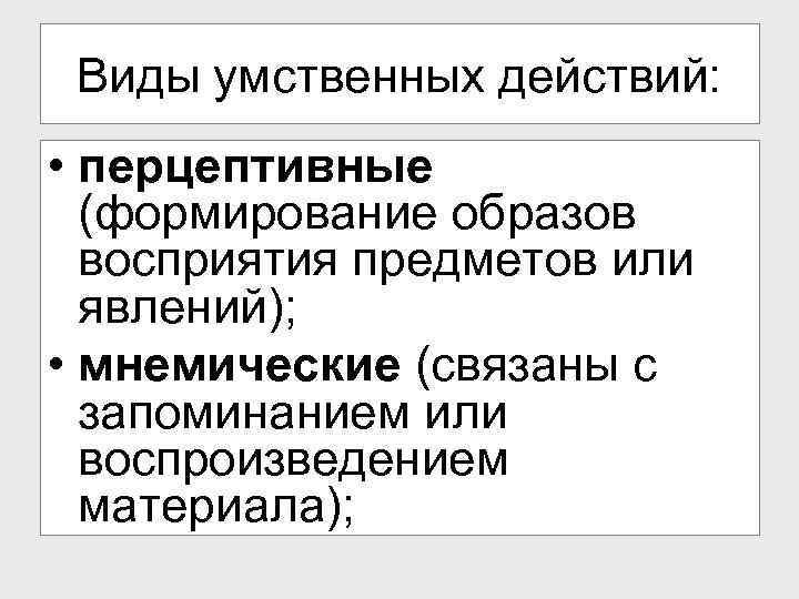 Виды умственных действий: • перцептивные (формирование образов восприятия предметов или явлений); • мнемические (связаны