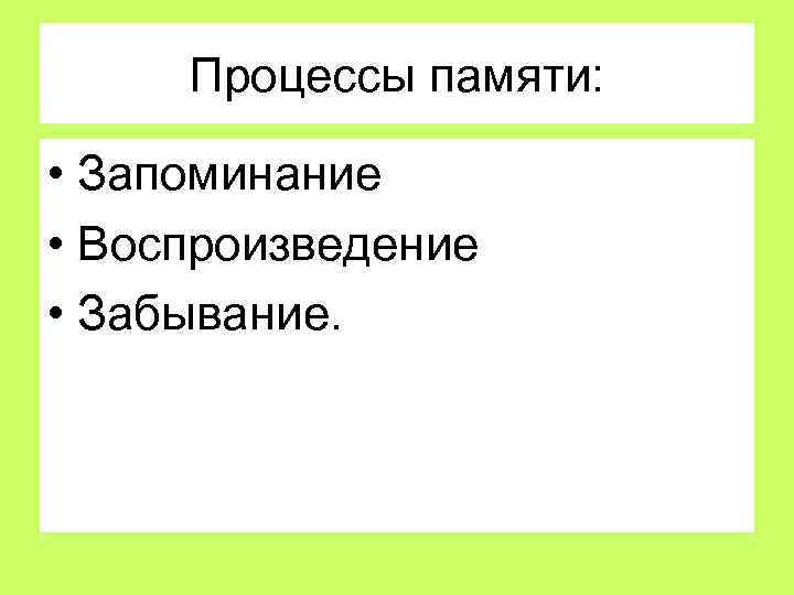 Процессы памяти: • Запоминание • Воспроизведение • Забывание. 
