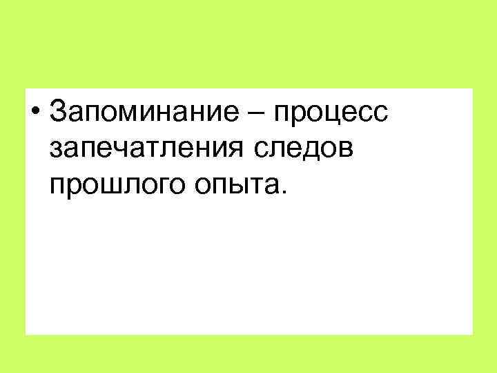  • Запоминание – процесс запечатления следов прошлого опыта. 