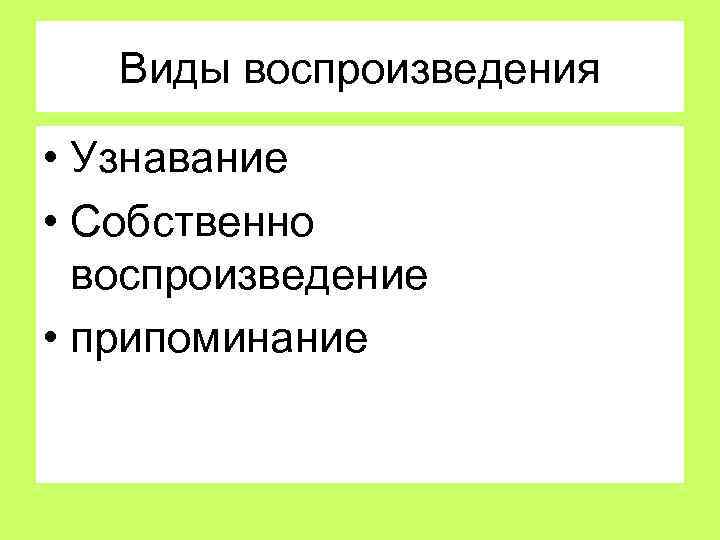 Виды воспроизведения • Узнавание • Собственно воспроизведение • припоминание 