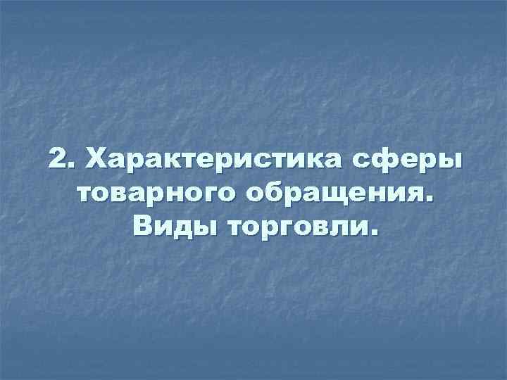2. Характеристика сферы товарного обращения. Виды торговли. 