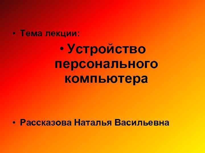  • Тема лекции: • Устройство персонального компьютера • Рассказова Наталья Васильевна 