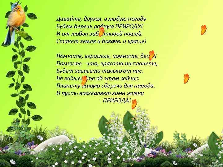 Давайте, друзья, в любую погоду Будем беречь родную ПРИРОДУ! И от любви заботливой нашей.