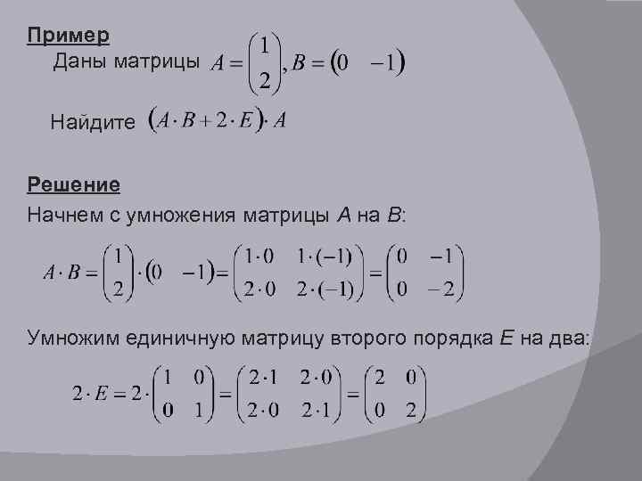 Пример Даны матрицы Найдите Решение Начнем с умножения матрицы А на В: Умножим единичную