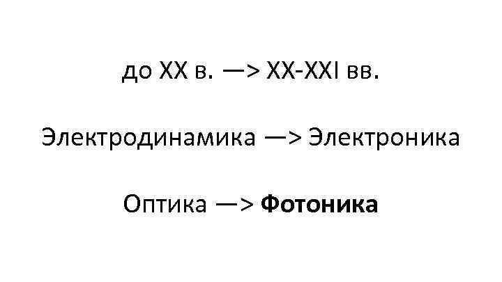 до ХХ в. —> ХХ-ХХI вв. Электродинамика —> Электроника Оптика —> Фотоника 