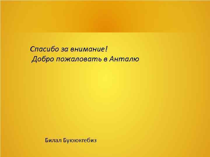Спасибо за внимание! Добро пожаловать в Анталю Билал Буююкгебиз 