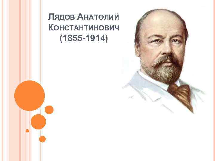 ЛЯДОВ АНАТОЛИЙ КОНСТАНТИНОВИЧ (1855 -1914) 