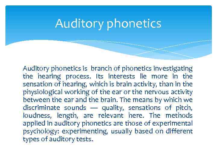 Auditory phonetics is branch of phonetics investigating the hearing process. Its interests lie more