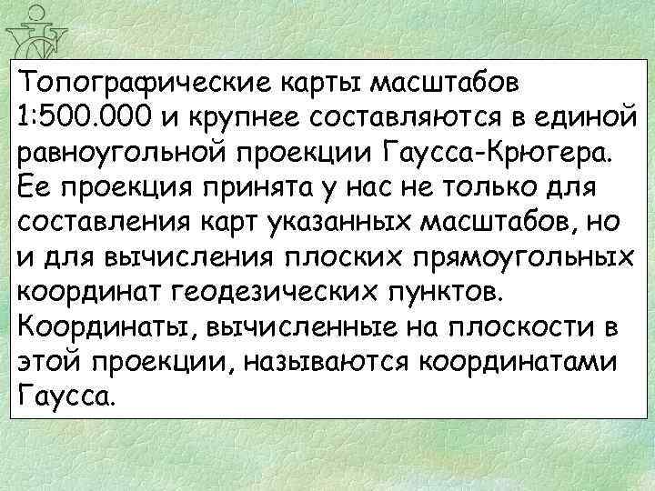 Топографические карты масштабов 1: 500. 000 и крупнее составляются в единой равноугольной проекции Гаусса-Крюгера.
