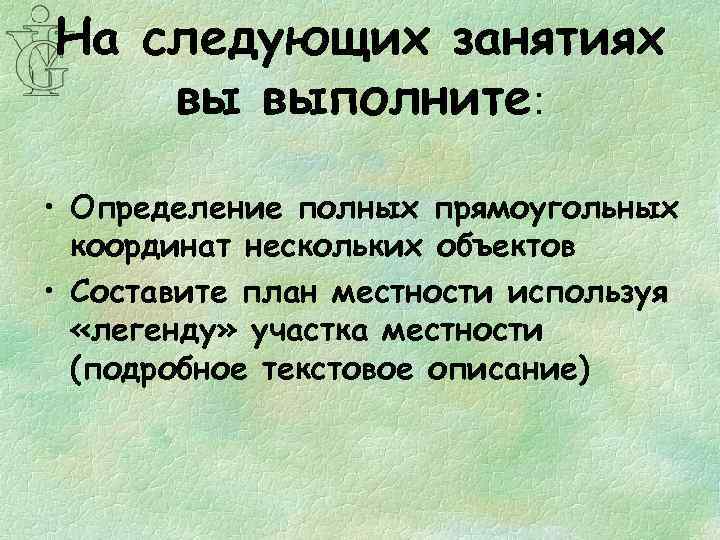 На следующих занятиях вы выполните: • Определение полных прямоугольных координат нескольких объектов • Составите