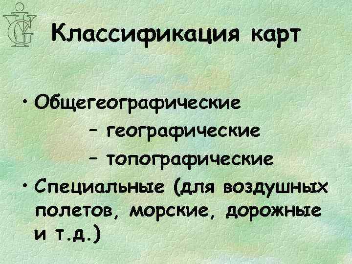 Классификация карт • Общегеографические – топографические • Специальные (для воздушных полетов, морские, дорожные и