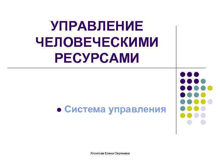 УПРАВЛЕНИЕ ЧЕЛОВЕЧЕСКИМИ РЕСУРСАМИ l Система управления Яхонтова Елена Сергеевна 