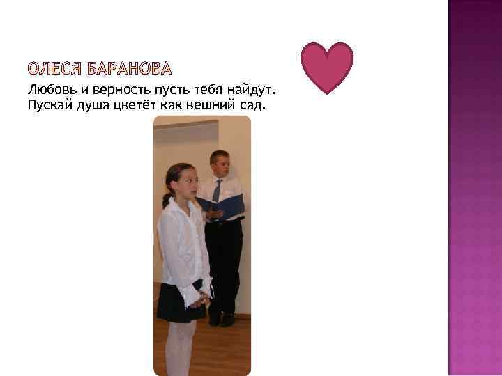 Любовь и верность пусть тебя найдут. Пускай душа цветёт как вешний сад. 