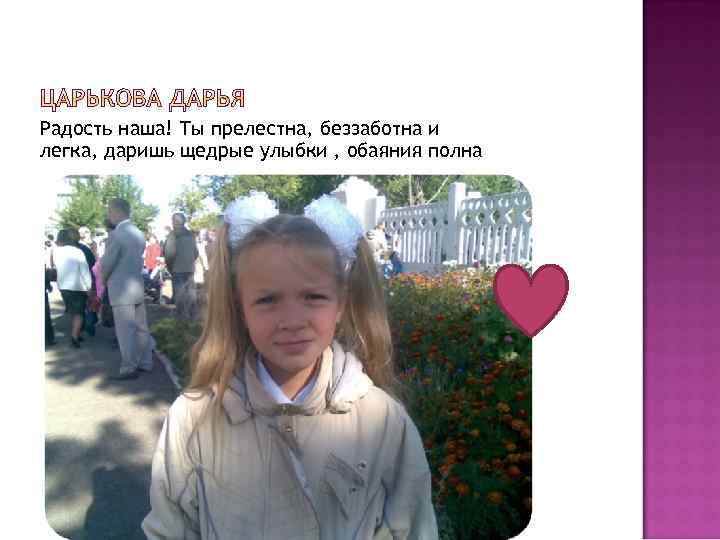 Радость наша! Ты прелестна, беззаботна и легка, даришь щедрые улыбки , обаяния полна 