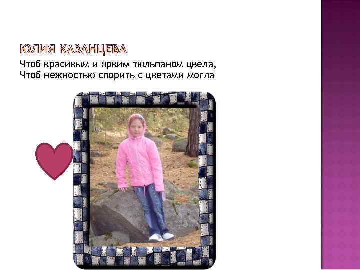 Чтоб красивым и ярким тюльпаном цвела, Чтоб нежностью спорить с цветами могла 