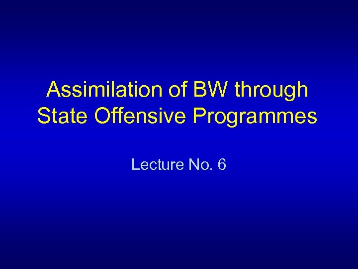 Assimilation of BW through State Offensive Programmes Lecture No. 6 