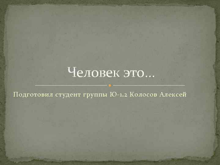 Человек это… Подготовил студент группы Ю-1. 2 Колосов Алексей 