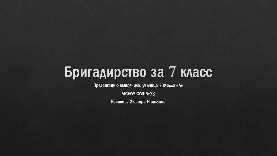 Бригадирство за 7 класс Презентацию выполнила: ученица 7 класса «А» МСБОУ СОШ№ 78 Казакова