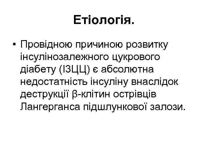 Етіологія. • Провідною причиною розвитку інсулінозалежного цукрового діабету (І3 ЦЦ) є абсолютна недостатність інсуліну