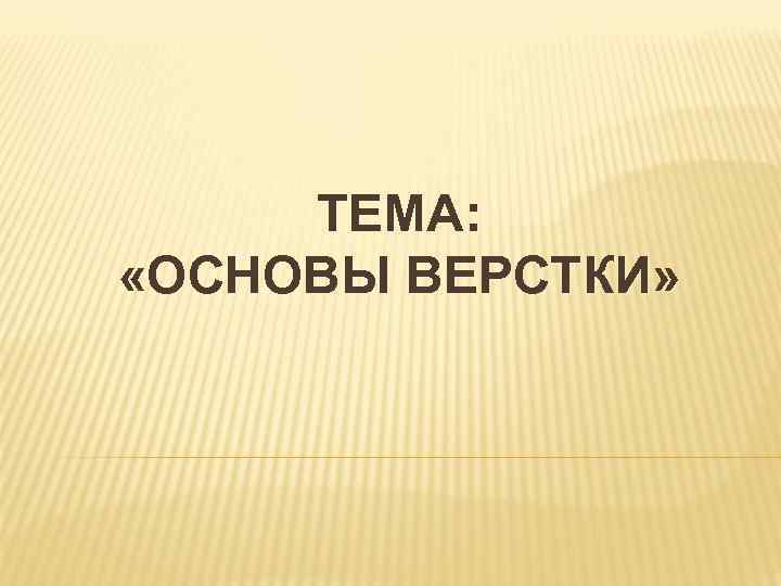 ТЕМА: «ОСНОВЫ ВЕРСТКИ» 