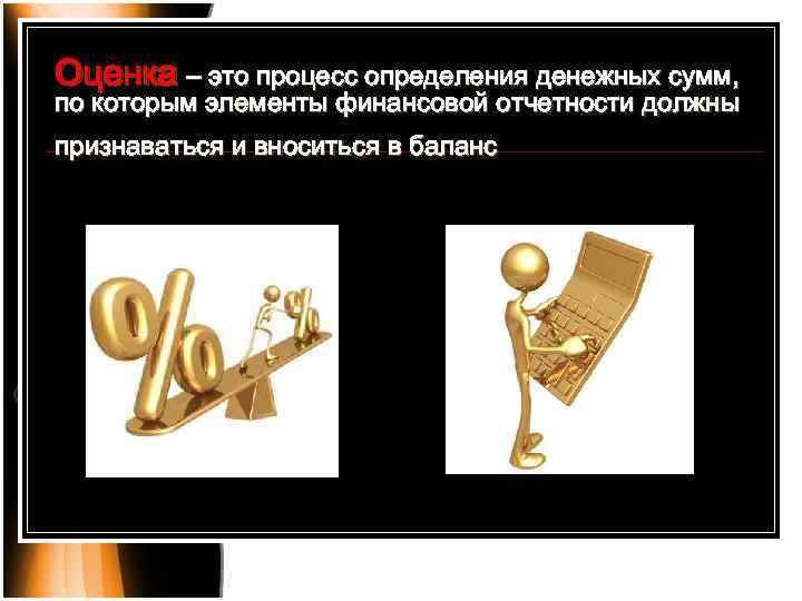 Оценка – это процесс определения денежных сумм, по которым элементы финансовой отчетности должны признаваться