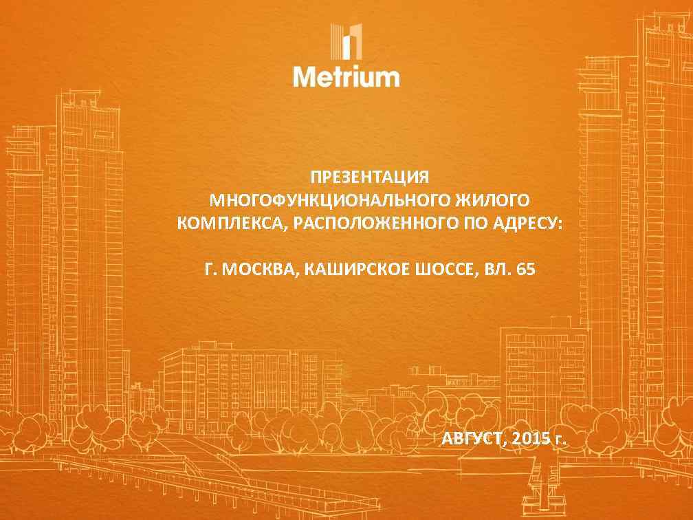 ПРЕЗЕНТАЦИЯ МНОГОФУНКЦИОНАЛЬНОГО ЖИЛОГО КОМПЛЕКСА, РАСПОЛОЖЕННОГО ПО АДРЕСУ: Г. МОСКВА, КАШИРСКОЕ ШОССЕ, ВЛ. 65 АВГУСТ,