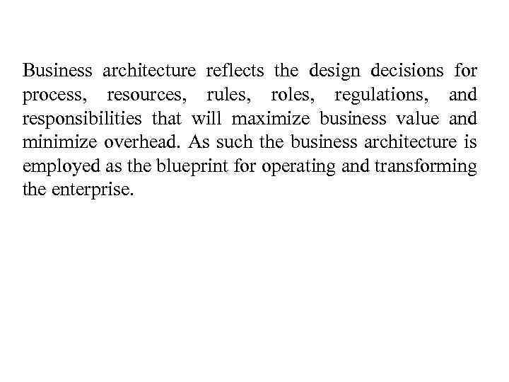 Business architecture reflects the design decisions for process, resources, rules, roles, regulations, and responsibilities