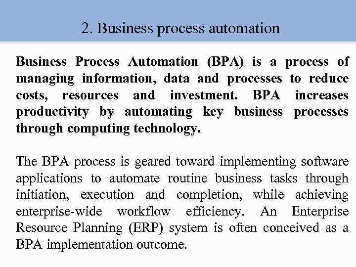 2. Business process automation Business Process Automation (BPA) is a process of managing information,