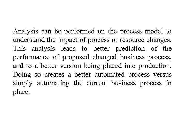 Analysis can be performed on the process model to understand the impact of process