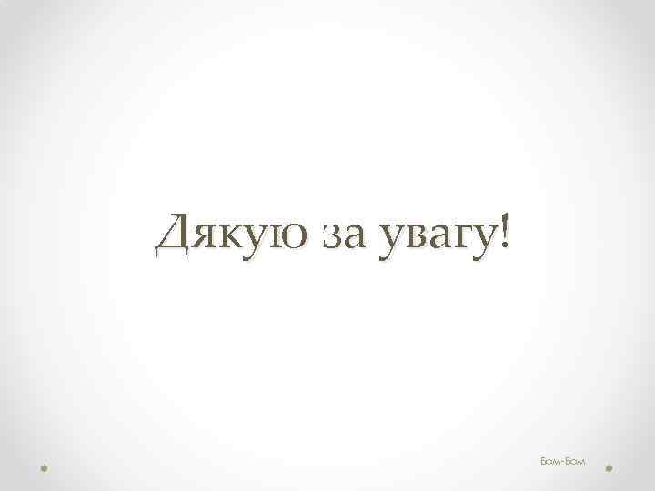 Дякую за увагу! Бом-Бом 