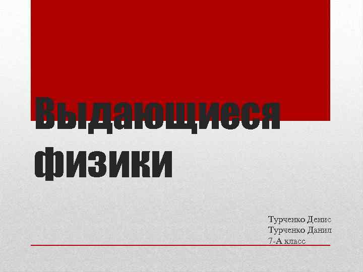 Выдающиеся физики Турченко Денис Турченко Данил 7 -А класс 
