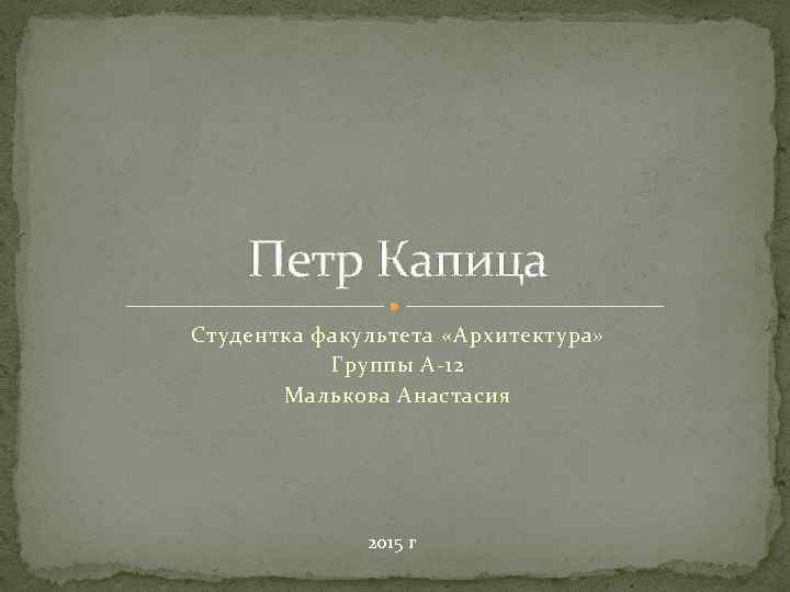 Петр Капица Студентка факультета «Архитектура» Группы А-12 Малькова Анастасия 2015 г 