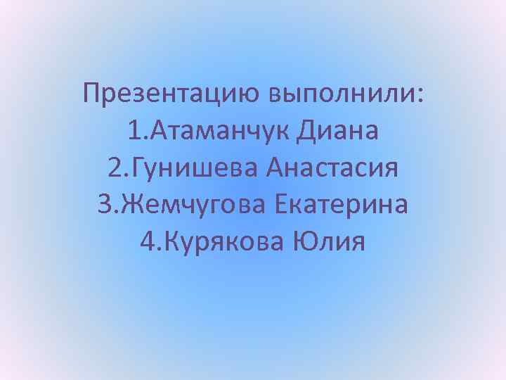 Презентацию выполнили: 1. Атаманчук Диана 2. Гунишева Анастасия 3. Жемчугова Екатерина 4. Курякова Юлия
