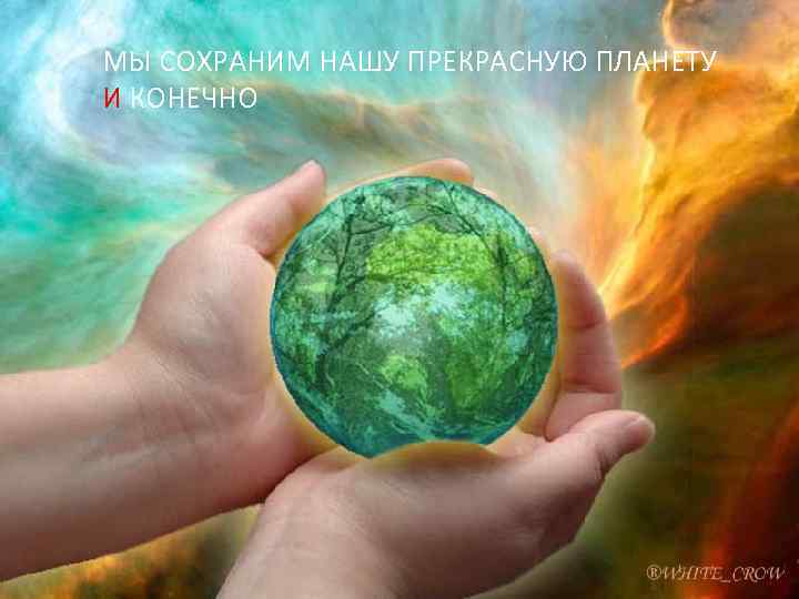 МЫ СОХРАНИМ НАШУ ПРЕКРАСНУЮ ПЛАНЕТУ И КОНЕЧНО 