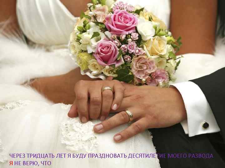 ЧЕРЕЗ ТРИДЦАТЬ ЛЕТ Я БУДУ ПРАЗДНОВАТЬ ДЕСЯТИЛЕТИЕ МОЕГО РАЗВОДА Я НЕ ВЕРЮ, ЧТО 