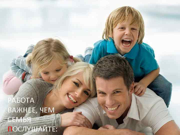 РАБОТА ВАЖНЕЕ, ЧЕМ СЕМЬЯ ПОСЛУШАЙТЕ: 