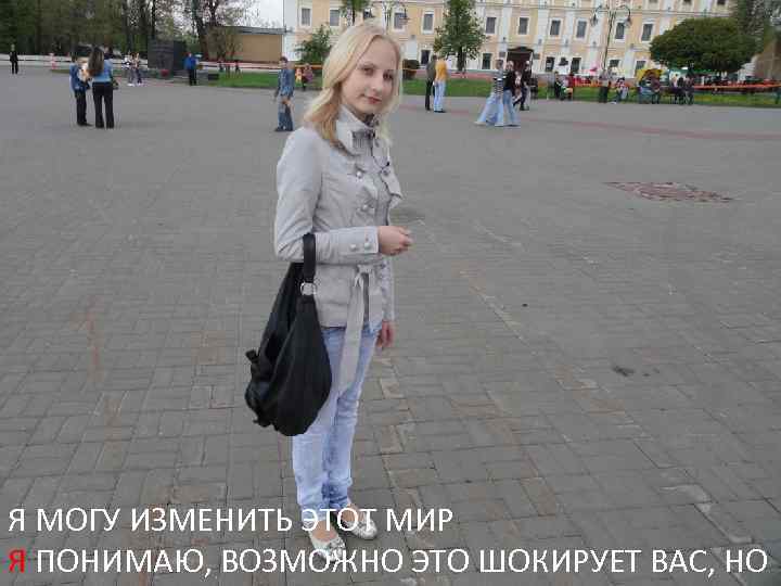 Я МОГУ ИЗМЕНИТЬ ЭТОТ МИР Я ПОНИМАЮ, ВОЗМОЖНО ЭТО ШОКИРУЕТ ВАС, НО 