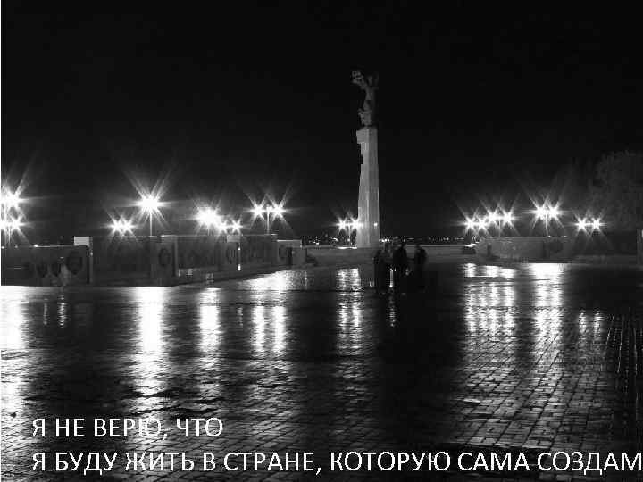 Я НЕ ВЕРЮ, ЧТО Я БУДУ ЖИТЬ В СТРАНЕ, КОТОРУЮ САМА СОЗДАМ 