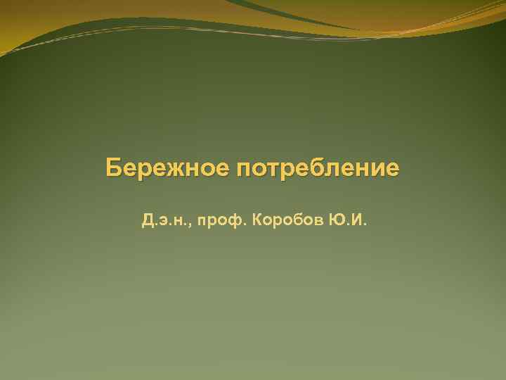 Бережное потребление Д. э. н. , проф. Коробов Ю. И. 