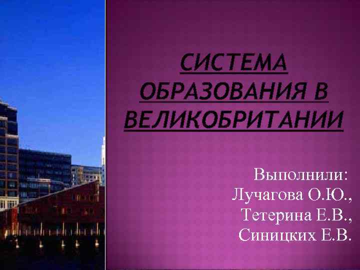 СИСТЕМА ОБРАЗОВАНИЯ В ВЕЛИКОБРИТАНИИ Выполнили: Лучагова О. Ю. , Тетерина Е. В. , Синицких